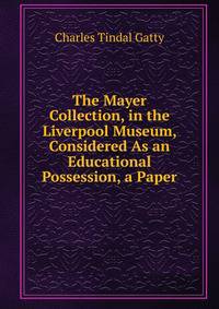 The Mayer Collection, in the Liverpool Museum, Considered As an Educational Possession, a Paper