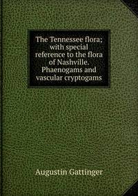 The Tennessee flora; with special reference to the flora of Nashville. Phaenogams and vascular cryptogams