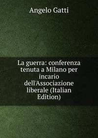 La guerra: conferenza tenuta a Milano per incario dell'Associazione liberale (Italian Edition)