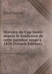 Histoire du Cap-Sant? depuis le fondation de cette paroisse jusqu'? 1830 (French Edition)