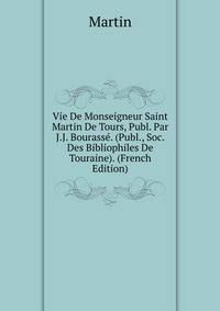 Vie De Monseigneur Saint Martin De Tours, Publ. Par J.J. Bourasse. (Publ., Soc. Des Bibliophiles De Touraine). (French Edition)