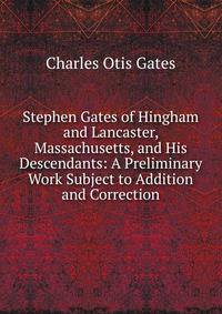 Stephen Gates of Hingham and Lancaster, Massachusetts, and His Descendants: A Preliminary Work Subject to Addition and Correction