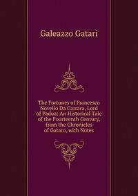The Fortunes of Francesco Novello Da Carrara, Lord of Padua: An Historical Tale of the Fourteenth Century, from the Chronicles of Gataro, with Notes