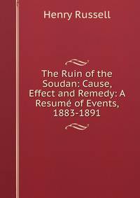 The Ruin of the Soudan: Cause, Effect and Remedy: A Resume of Events, 1883-1891