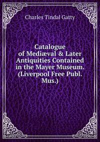 Catalogue of Medi?val &amp; Later Antiquities Contained in the Mayer Museum. (Liverpool Free Publ. Mus.).