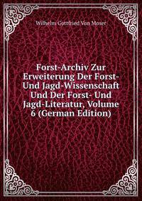 Forst-Archiv Zur Erweiterung Der Forst- Und Jagd-Wissenschaft Und Der Forst- Und Jagd-Literatur, Volume 6 (German Edition)