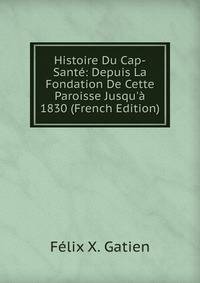 Histoire Du Cap-Sant?: Depuis La Fondation De Cette Paroisse Jusqu'? 1830 (French Edition)