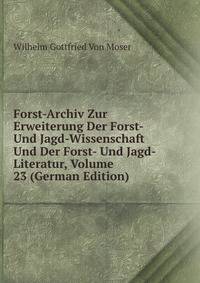 Forst-Archiv Zur Erweiterung Der Forst- Und Jagd-Wissenschaft Und Der Forst- Und Jagd-Literatur, Volume 23 (German Edition)