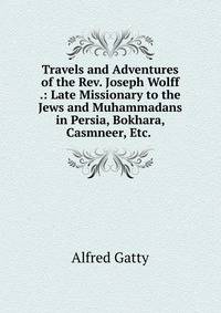 Travels and Adventures of the Rev. Joseph Wolff .: Late Missionary to the Jews and Muhammadans in Persia, Bokhara, Casmneer, Etc. .