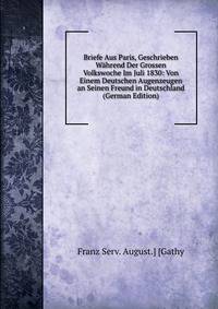 Briefe Aus Paris, Geschrieben Wahrend Der Grossen Volkswoche Im Juli 1830: Von Einem Deutschen Augenzeugen an Seinen Freund in Deutschland (German Edition)