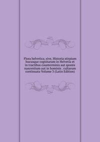Flora helvetica; sive, Historia stirpium hucusque cognitarum in Helvetia et in tractibus counterminis aut sponte nascentium aut in hominis . cultarum continuata Volume 3 (Latin Edition)