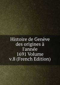 Histoire de Gen?ve des origines ? l'ann?e 1691 Volume v.8 (French Edition)