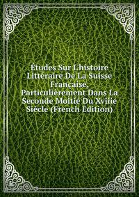 ?tudes Sur L'histoire Litt?raire De La Suisse Fran?aise, Particuli?rement Dans La Seconde Moiti? Du Xviiie Si?cle (French Edition)