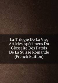 La Trilogie De La Vie; Articles-specimens Du Glossaire Des Patois De La Suisse Romande (French Edition)