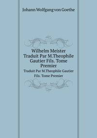 Wilhelm Meister. Traduit Par M.Theophile Gautier Fils. Tome Premier