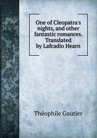 One of Cleopatra's nights, and other fantastic romances. Translated by Lafcadio Hearn