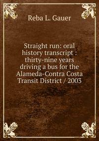 Straight run: oral history transcript : thirty-nine years driving a bus for the Alameda-Contra Costa Transit District / 2003