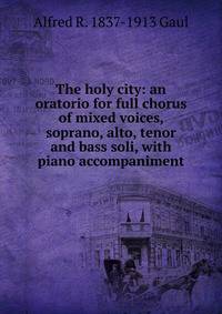 The holy city: an oratorio for full chorus of mixed voices, soprano, alto, tenor and bass soli, with piano accompaniment