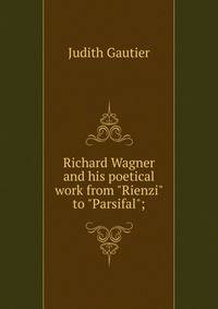 Richard Wagner and his poetical work from "Rienzi" to "Parsifal";