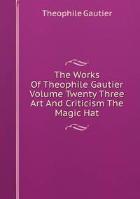 The Works Of Theophile Gautier Volume Twenty Three Art And Criticism The Magic Hat
