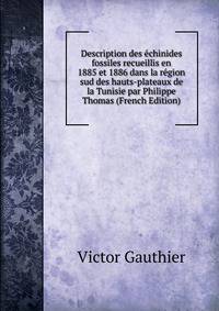 Description des echinides fossiles recueillis en 1885 et 1886 dans la region sud des hauts-plateaux de la Tunisie par Philippe Thomas (French Edition)