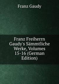 Franz Freiherrn Gaudy's S?mmtliche Werke, Volumes 15-16 (German Edition)