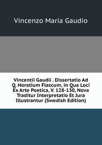 Vincentii Gaudii . Dissertatio Ad Q. Horatium Flaccum, in Qua Loci Ex Arte Poetica, V. 128-130, Nova Traditur Interpretatio Et Jura Illustrantur (Swedish Edition)