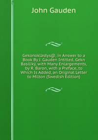 Gekonoklastys@, in Answer to a Book By J. Gauden Intitled, Gekn Basiliky, with Many Enlargements, by R. Baron, with a Preface, to Which Is Added, an Original Letter to Milton (Swedish Edition)