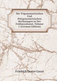 Die Trigonometrischen Und Polygonometrischen Rechnungen in Der Feldmeszkunst, Volume 1 (German Edition)