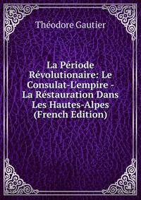 La P?riode R?volutionaire: Le Consulat-L'empire - La R?stauration Dans Les Hautes-Alpes (French Edition)