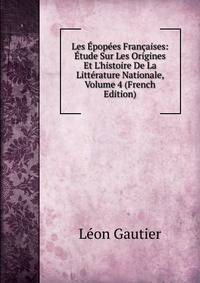 Les ?pop?es Fran?aises: ?tude Sur Les Origines Et L'histoire De La Litt?rature Nationale, Volume 4 (French Edition)