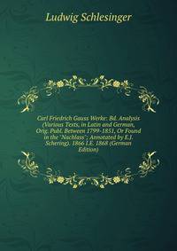 Carl Friedrich Gauss Werke: Bd. Analysis (Various Texts, in Latin and German, Orig. Publ. Between 1799-1851, Or Found in the "Nachlass"; Annotated by E.J. Schering). 1866 I.E. 1868 (German Edition)