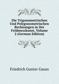 Die Trigonometrischen Und Polygonometrischen Rechnungen in Der Feldmeszkunst, Volume 2 (German Edition)
