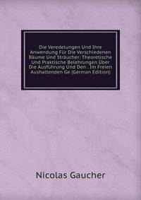 Die Veredelungen Und Ihre Anwendung F?r Die Verschiedenen B?ume Und Str?ucher: Theoretische Und Praktische Belehrungen ?ber Die Ausf?hrung Und Den . Im Freien Aushaltenden Ge (German Edition)