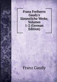 Franz Freiherrn Gaudy's S?mmtliche Werke, Volumes 1-2 (German Edition)
