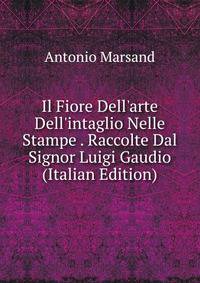 Il Fiore Dell'arte Dell'intaglio Nelle Stampe . Raccolte Dal Signor Luigi Gaudio (Italian Edition)