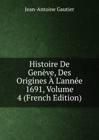 Histoire De Gen?ve, Des Origines ? L'ann?e 1691, Volume 4 (French Edition)