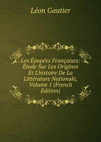Les ?pop?es Fran?aises: ?tude Sur Les Origines Et L'histoire De La Litt?rature Nationale, Volume 1 (French Edition)