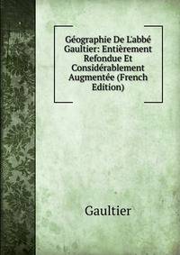 G?ographie De L'abb? Gaultier: Enti?rement Refondue Et Consid?rablement Augment?e (French Edition)