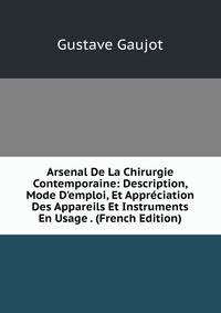 Arsenal De La Chirurgie Contemporaine: Description, Mode D'emploi, Et Appr?ciation Des Appareils Et Instruments En Usage . (French Edition)