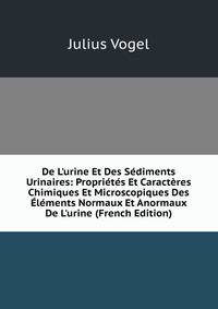 De L'urine Et Des S?diments Urinaires: Propri?t?s Et Caract?res Chimiques Et Microscopiques Des ?l?ments Normaux Et Anormaux De L'urine (French Edition)
