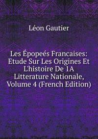 Les ?pope?s Francaises: Etude Sur Les Origines Et L'histoire De 1A Litterature Nationale, Volume 4 (French Edition)
