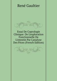 Essai De Coprologie Clinique: De L'exploration Fonctionnelle De L'intestin Par L'analyse Des F?ces (French Edition)