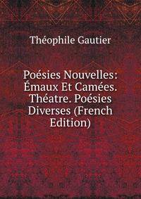Poesies Nouvelles: Emaux Et Camees. Theatre. Poesies Diverses (French Edition)