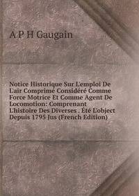 Notice Historique Sur L'emploi De L'air Comprim? Consid?r? Comme Force Motrice Et Comme Agent De Locomotion: Comprenant L'histoire Des Diverses . ?t? L'object Depuis 1795 Jus (French Edition)