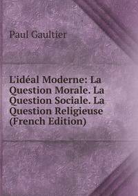 L'id?al Moderne: La Question Morale. La Question Sociale. La Question Religieuse (French Edition)