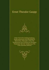 Ueber Deutsche Stadtegrundung, Stadtverfassung Und Weichbild in Mittelalter: Besonders Uber Die Vergfassung Von Freiburg Im Breisgau Verglichen Mit Der Verfassung Von Coln (German Edition)