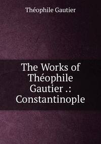 The Works of Theophile Gautier .: Constantinople