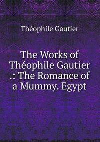 The Works of Theophile Gautier .: The Romance of a Mummy. Egypt