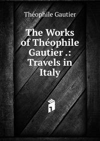 The Works of Thophile Gautier. Volume 7 Travels in Italy